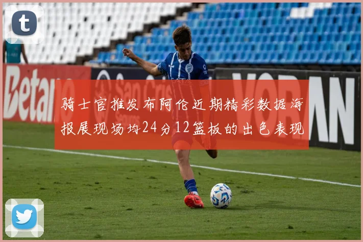 骑士官推发布阿伦近期精彩数据海报展现场均24分12篮板的出色表现