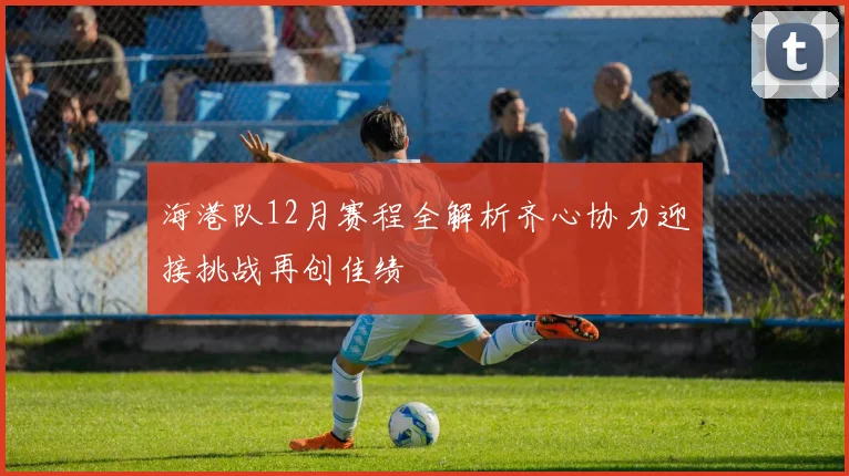 海港队12月赛程全解析齐心协力迎接挑战再创佳绩