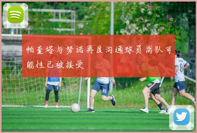 帕奎塔与努诺再度沟通球员离队可能性已被接受