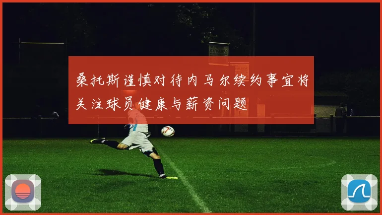 桑托斯谨慎对待内马尔续约事宜将关注球员健康与薪资问题