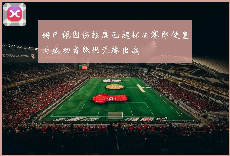 姆巴佩因伤缺席西超杯决赛即使皇马成功晋级也无缘出战