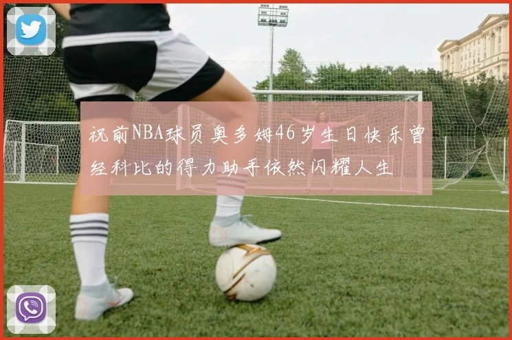 祝前NBA球员奥多姆46岁生日快乐曾经科比的得力助手依然闪耀人生