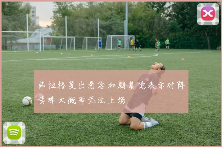 弗拉格复出悬念加剧基德表示对阵黄蜂大概率无法上场