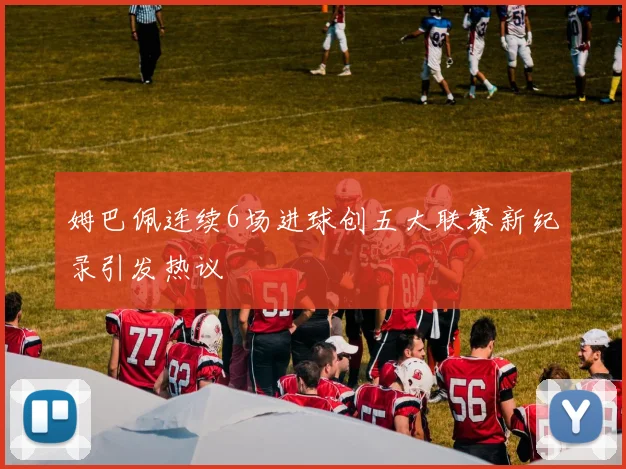 姆巴佩连续6场进球创五大联赛新纪录引发热议