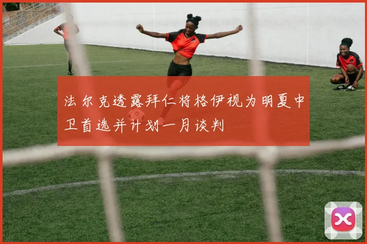 法尔克透露拜仁将格伊视为明夏中卫首选并计划一月谈判