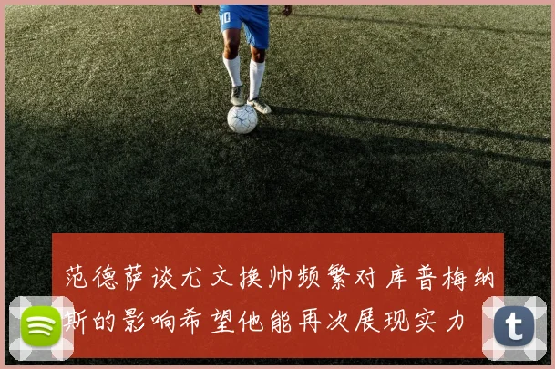 范德萨谈尤文换帅频繁对库普梅纳斯的影响希望他能再次展现实力