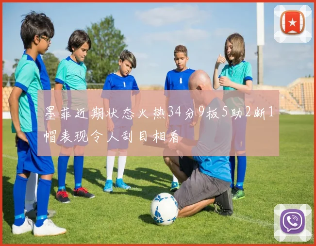 墨菲近期状态火热34分9板5助2断1帽表现令人刮目相看