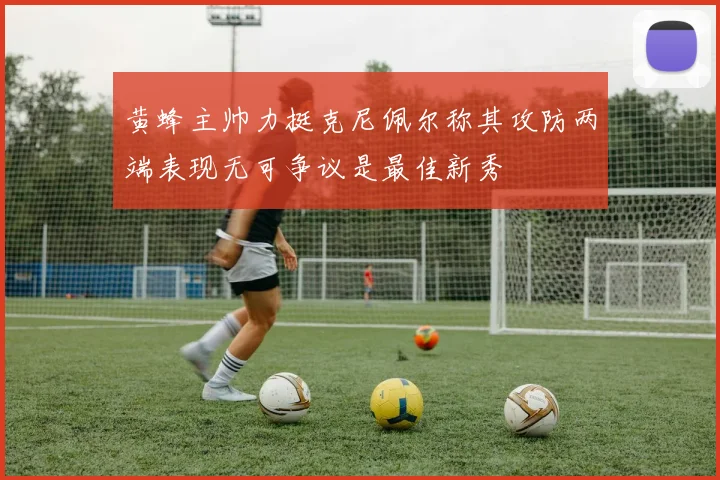 黄蜂主帅力挺克尼佩尔称其攻防两端表现无可争议是最佳新秀