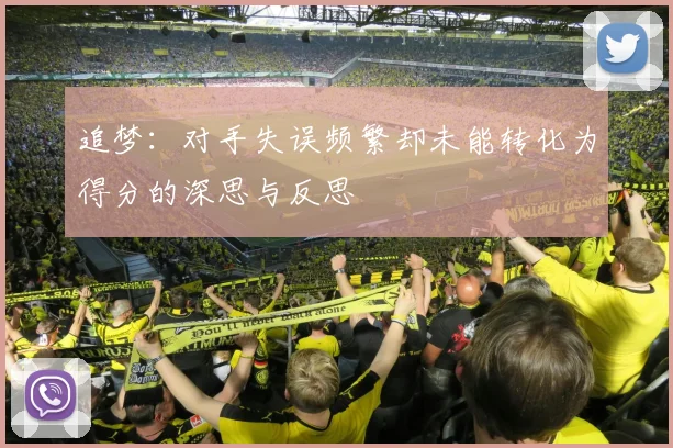 追梦：对手失误频繁却未能转化为得分的深思与反思