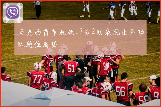 马克西首节狂砍17分2助表现出色助队稳住局势