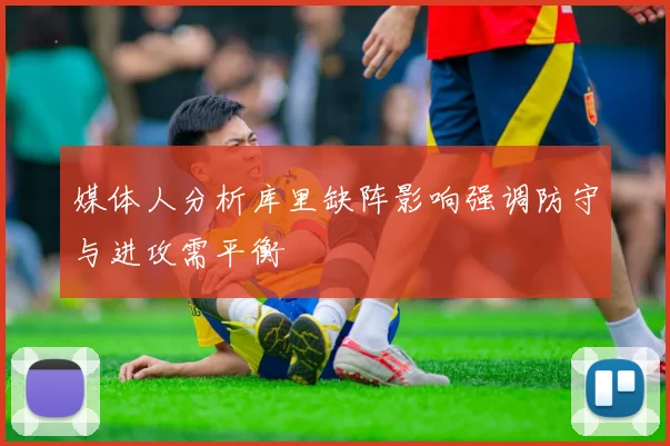 媒体人分析库里缺阵影响强调防守与进攻需平衡