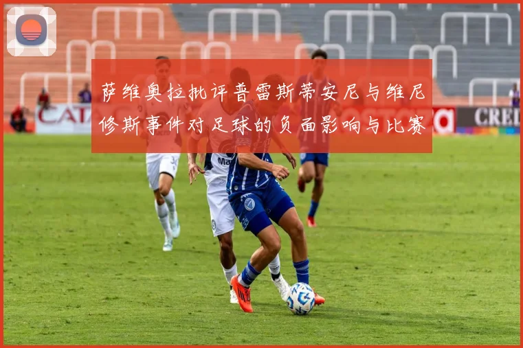 萨维奥拉批评普雷斯蒂安尼与维尼修斯事件对足球的负面影响与比赛公正性