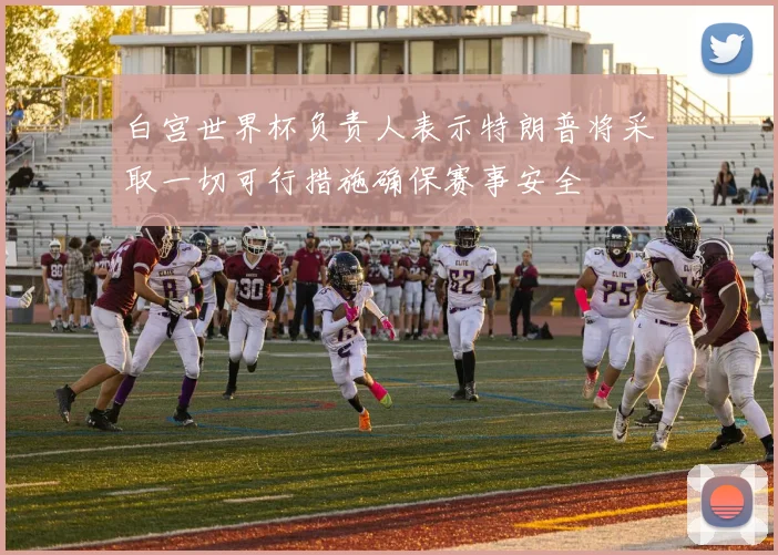 白宫世界杯负责人表示特朗普将采取一切可行措施确保赛事安全