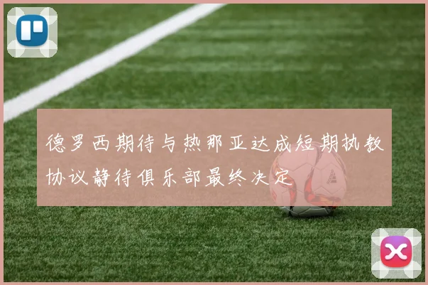 德罗西期待与热那亚达成短期执教协议静待俱乐部最终决定