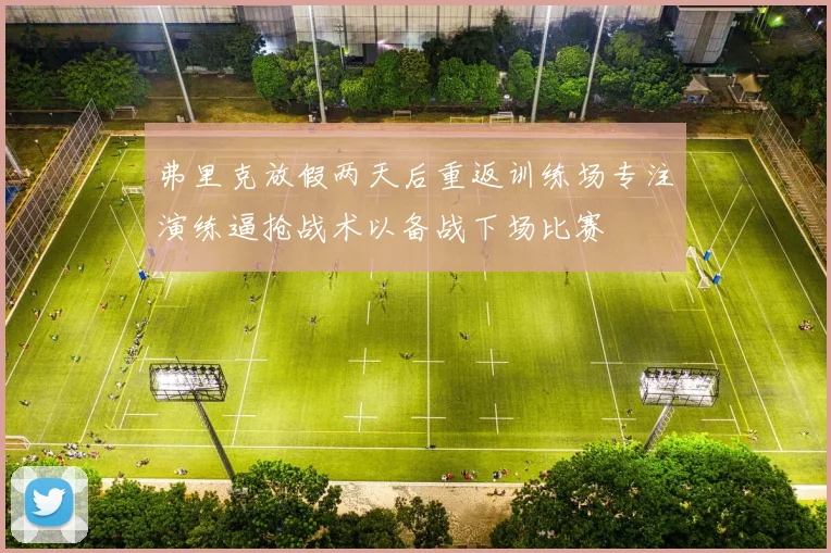 弗里克放假两天后重返训练场专注演练逼抢战术以备战下场比赛
