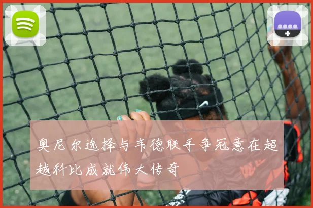 奥尼尔选择与韦德联手争冠意在超越科比成就伟大传奇