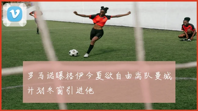 罗马诺曝格伊今夏欲自由离队曼城计划冬窗引进他