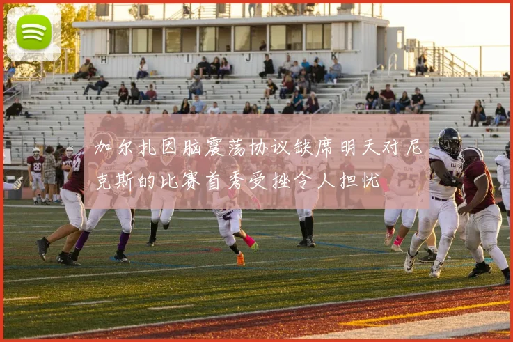 加尔扎因脑震荡协议缺席明天对尼克斯的比赛首秀受挫令人担忧