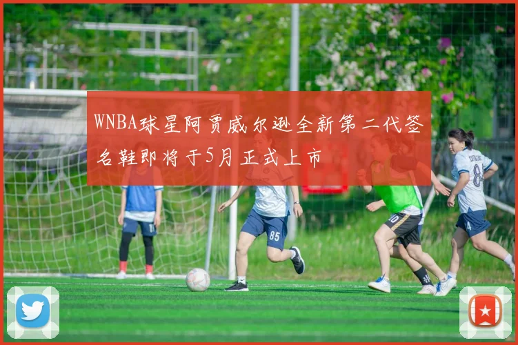 WNBA球星阿贾威尔逊全新第二代签名鞋即将于5月正式上市