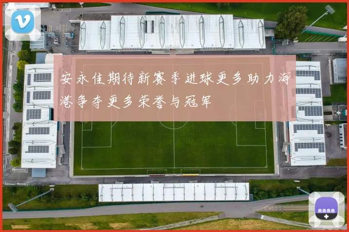 安永佳期待新赛季进球更多助力海港争夺更多荣誉与冠军