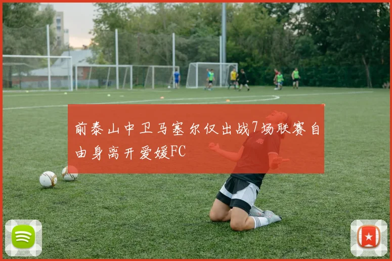 前泰山中卫马塞尔仅出战7场联赛自由身离开爱媛FC