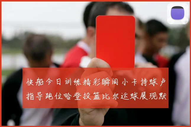 快船今日训练精彩瞬间小卡持球卢指导跑位哈登投篮比尔运球展现默契